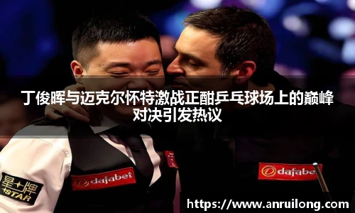 丁俊晖与迈克尔怀特激战正酣乒乓球场上的巅峰对决引发热议